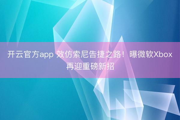 开云官方app 效仿索尼告捷之路！曝微软Xbox再迎重磅新招