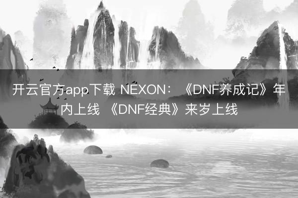 开云官方app下载 NEXON：《DNF养成记》年内上线 《DNF经典》来岁上线