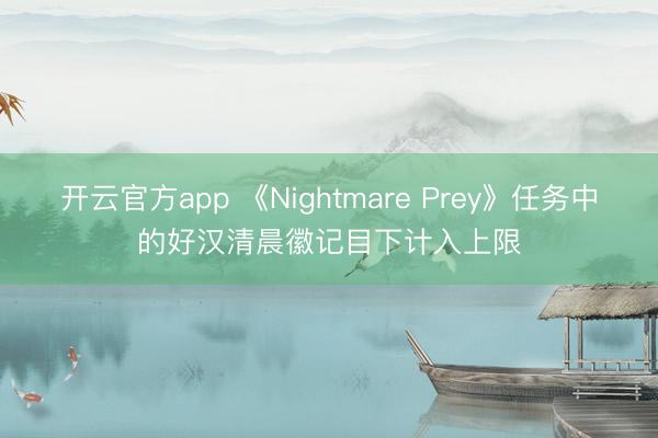 开云官方app 《Nightmare Prey》任务中的好汉清晨徽记目下计入上限