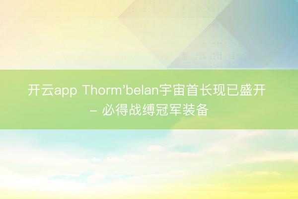 开云app Thorm'belan宇宙首长现已盛开 - 必得战缚冠军装备
