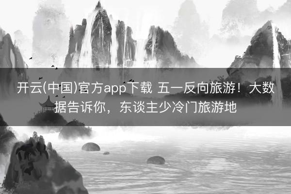 开云(中国)官方app下载 五一反向旅游!大数据告诉你,东谈主少冷门旅游地