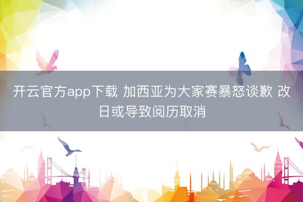 开云官方app下载 加西亚为大家赛暴怒谈歉 改日或导致阅历取消