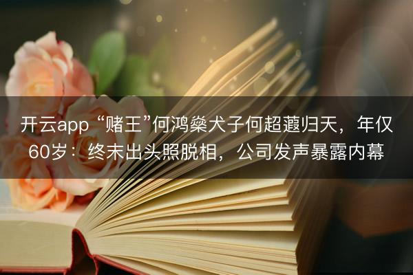 开云app “赌王”何鸿燊犬子何超蕸归天,年仅60岁:终末出头照脱相,公司发声暴露内幕