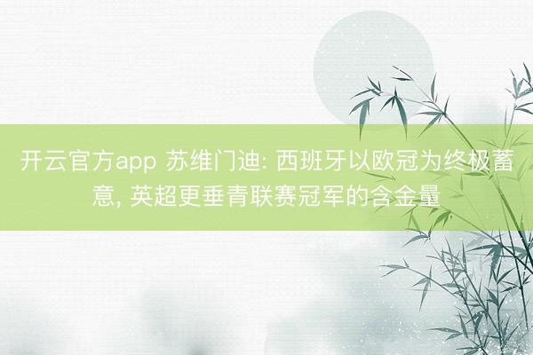 开云官方app 苏维门迪: 西班牙以欧冠为终极蓄意， 英超更垂青联赛冠军的含金量