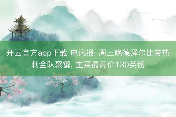 开云官方app下载 电讯报: 周三晚德泽尔比带热刺全队聚餐， 主菜最高价130英镑