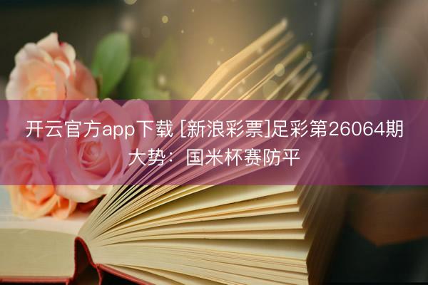开云官方app下载 [新浪彩票]足彩第26064期大势：国米杯赛防平