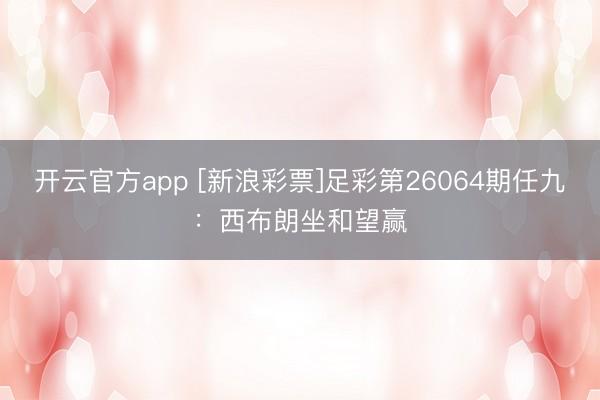 开云官方app [新浪彩票]足彩第26064期任九：西布朗坐和望赢