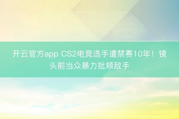 开云官方app CS2电竞选手遭禁赛10年！镜头前当众暴力批颊敌手