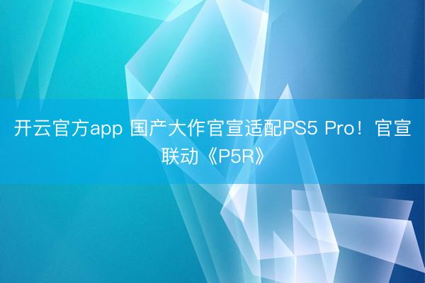 开云官方app 国产大作官宣适配PS5 Pro！官宣联动《P5R》