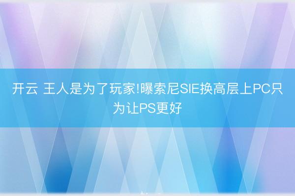 开云 王人是为了玩家!曝索尼SIE换高层上PC只为让PS更好