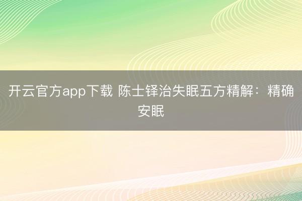 开云官方app下载 陈士铎治失眠五方精解：精确安眠