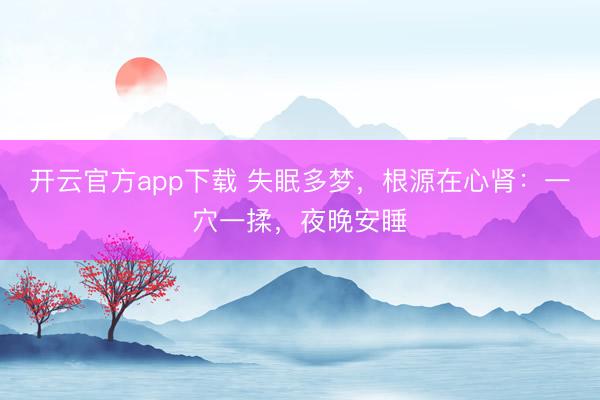 开云官方app下载 失眠多梦，根源在心肾：一穴一揉，夜晚安睡