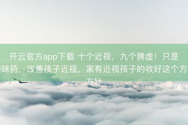 开云官方app下载 十个近视，九个脾虚！只是两味药，改善孩子近视，家有近视孩子的收好这个方针