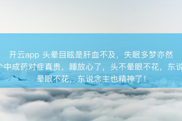 开云app 头晕目眩是肝血不及，失眠多梦亦然肝血不及，一个中成药对症真贵，睡放心了，头不晕眼不花，东说念主也精神了！