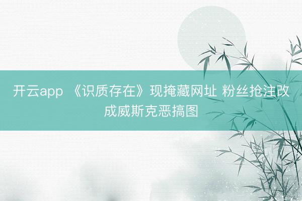 开云app 《识质存在》现掩藏网址 粉丝抢注改成威斯克恶搞图
