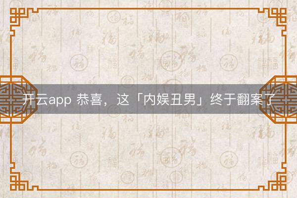 开云app 恭喜，这「内娱丑男」终于翻案了
