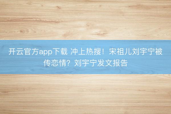 开云官方app下载 冲上热搜！宋祖儿刘宇宁被传恋情？刘宇宁发文报告