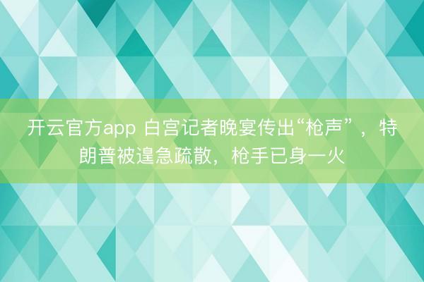开云官方app 白宫记者晚宴传出“枪声” ，特朗普被遑急疏散，枪手已身一火