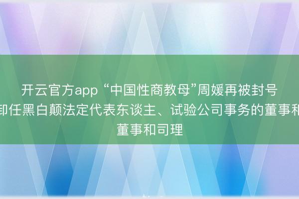 开云官方app “中国性商教母”周媛再被封号后，卸任黑白颠法定代表东谈主、试验公司事务的董事和司理