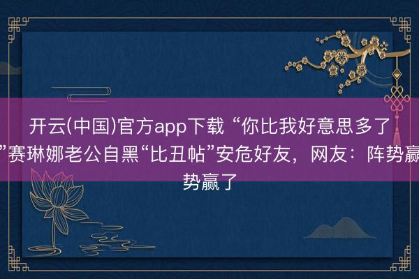 开云(中国)官方app下载 “你比我好意思多了！”赛琳娜老公自黑“比丑帖”安危好友，网友：阵势赢了