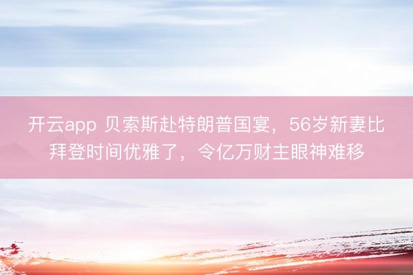 开云app 贝索斯赴特朗普国宴，56岁新妻比拜登时间优雅了，令亿万财主眼神难移