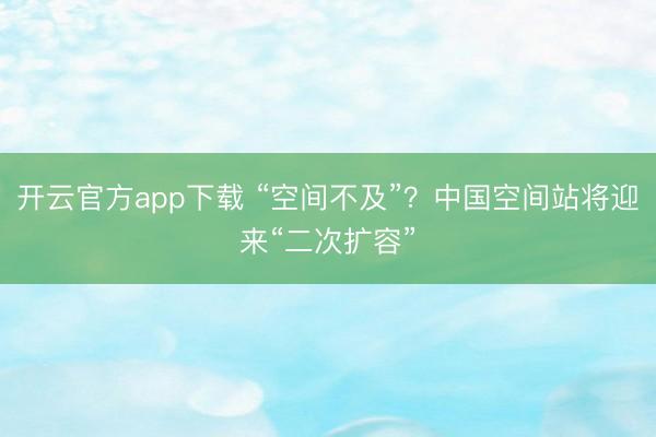 开云官方app下载 “空间不及”？中国空间站将迎来“二次扩容”