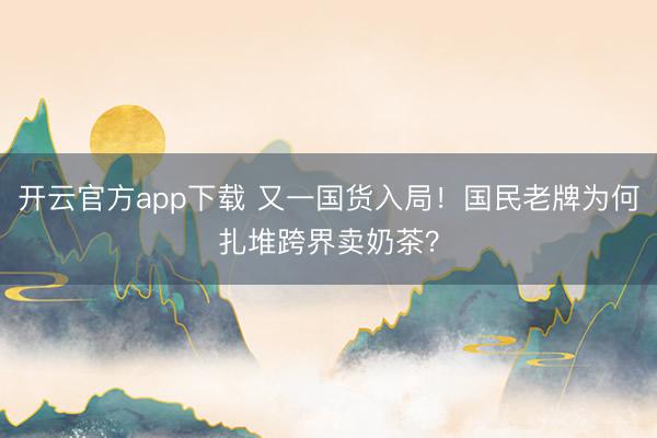 开云官方app下载 又一国货入局！国民老牌为何扎堆跨界卖奶茶？