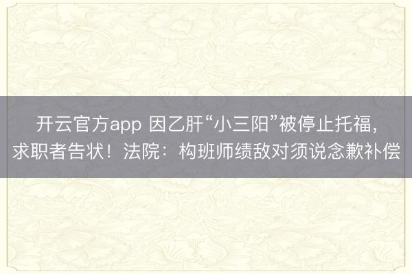 开云官方app 因乙肝“小三阳”被停止托福，求职者告状！法院：构班师绩敌对须说念歉补偿