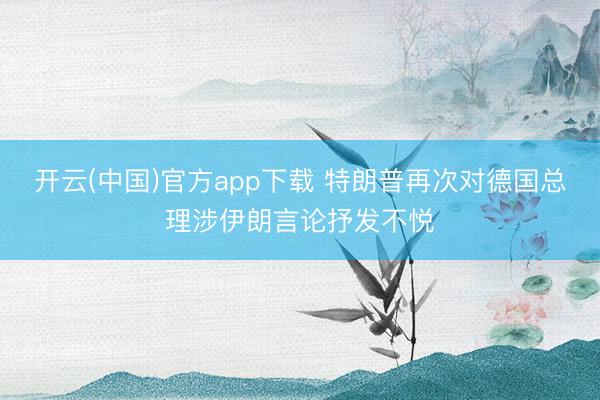 开云(中国)官方app下载 特朗普再次对德国总理涉伊朗言论抒发不悦