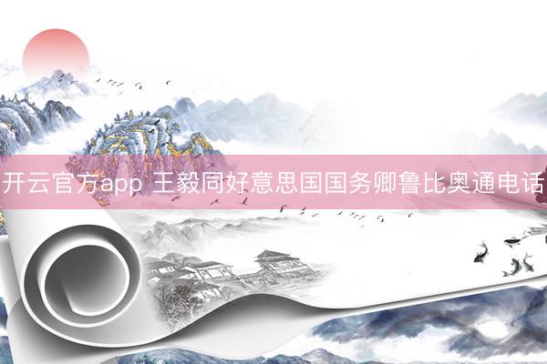 开云官方app 王毅同好意思国国务卿鲁比奥通电话