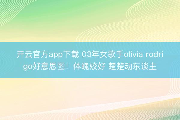 开云官方app下载 03年女歌手olivia rodrigo好意思图！体魄姣好 楚楚动东谈主
