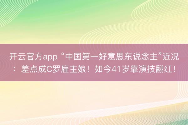 开云官方app “中国第一好意思东说念主”近况：差点成C罗雇主娘！如今41岁靠演技翻红！