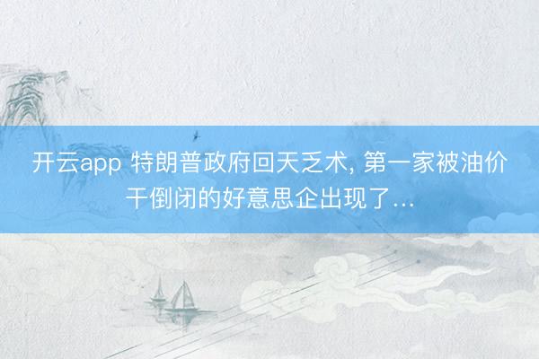 开云app 特朗普政府回天乏术， 第一家被油价干倒闭的好意思企出现了…