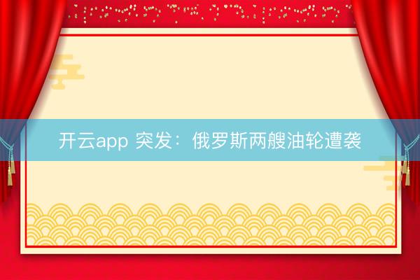 开云app 突发：俄罗斯两艘油轮遭袭