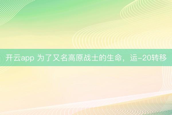 开云app 为了又名高原战士的生命，运-20转移