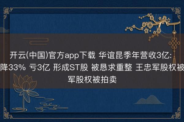 开云(中国)官方app下载 华谊昆季年营收3亿: 同比降33% 亏3亿 形成ST股 被恳求重整 王忠军股权被拍卖
