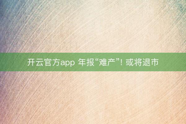 开云官方app 年报“难产”! 或将退市