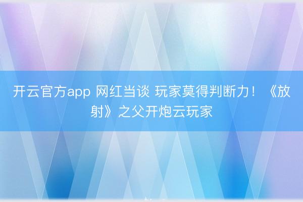 开云官方app 网红当谈 玩家莫得判断力！《放射》之父开炮云玩家