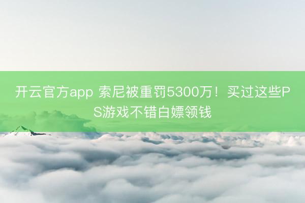 开云官方app 索尼被重罚5300万！买过这些PS游戏不错白嫖领钱