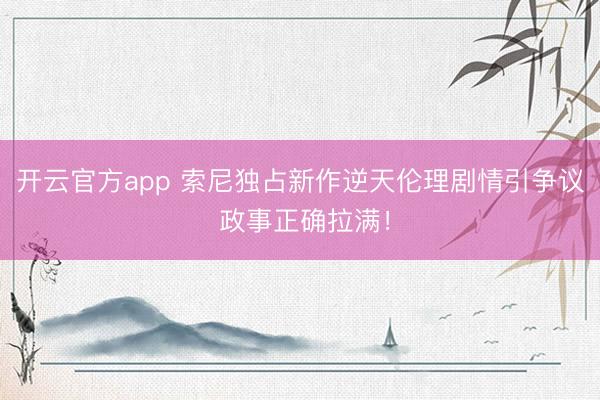 开云官方app 索尼独占新作逆天伦理剧情引争议 政事正确拉满！