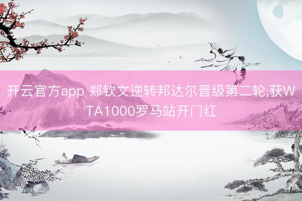 开云官方app 郑钦文逆转邦达尔晋级第二轮，获WTA1000罗马站开门红
