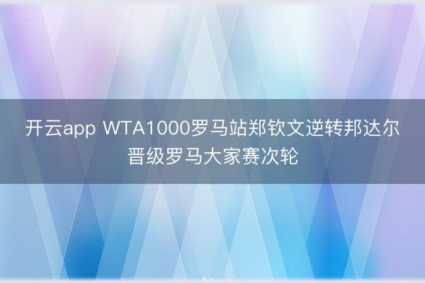 开云app WTA1000罗马站郑钦文逆转邦达尔晋级罗马大家赛次轮