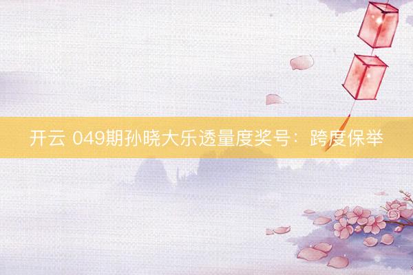 开云 049期孙晓大乐透量度奖号：跨度保举