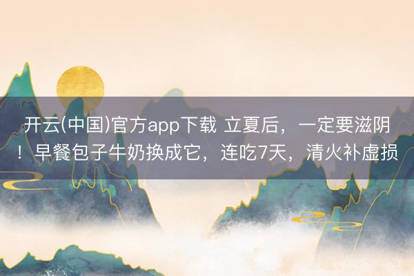 开云(中国)官方app下载 立夏后，一定要滋阴！早餐包子牛奶换成它，连吃7天，清火补虚损