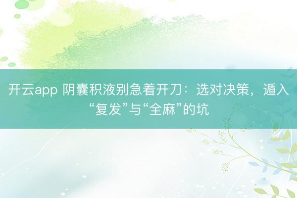 开云app 阴囊积液别急着开刀：选对决策，遁入“复发”与“全麻”的坑