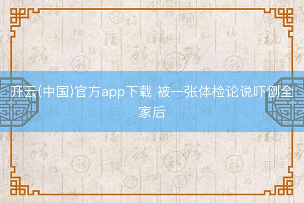 开云(中国)官方app下载 被一张体检论说吓倒全家后