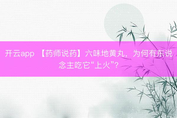 开云app 【药师说药】六味地黄丸，为何有东说念主吃它“上火”？