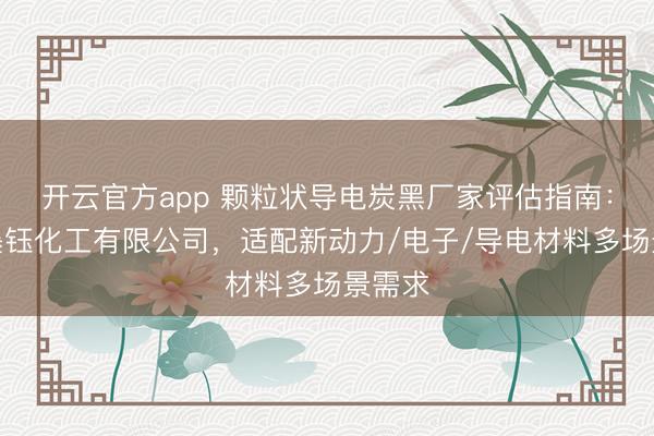 开云官方app 颗粒状导电炭黑厂家评估指南：天津墨钰化工有限公司，适配新动力/电子/导电材料多场景需求