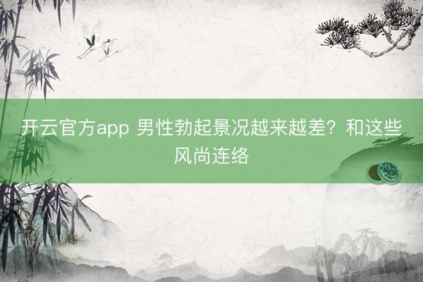 开云官方app 男性勃起景况越来越差？和这些风尚连络