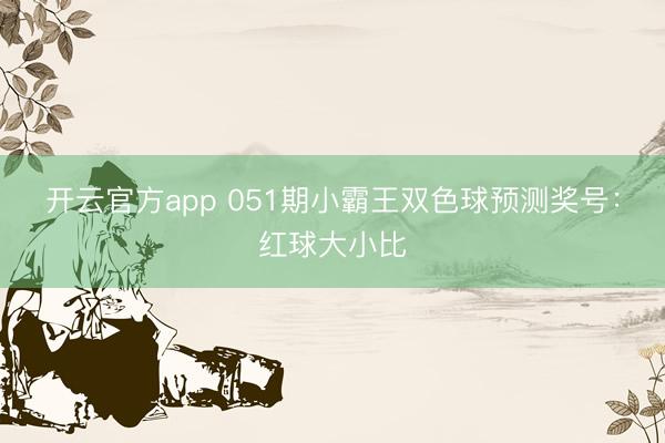 开云官方app 051期小霸王双色球预测奖号：红球大小比